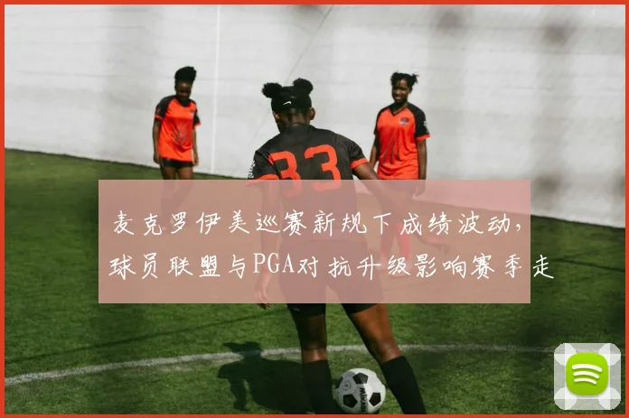 麦克罗伊美巡赛新规下成绩波动，球员联盟与PGA对抗升级影响赛季走势