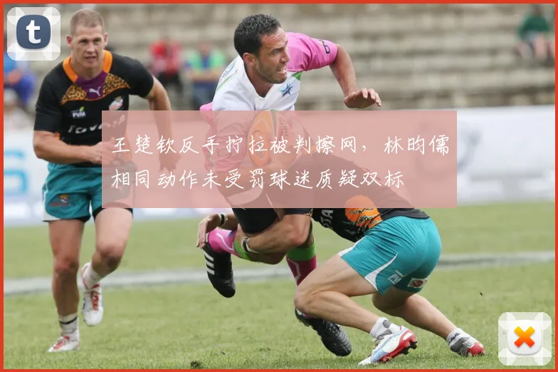 王楚钦反手拧拉被判擦网，林昀儒相同动作未受罚球迷质疑双标