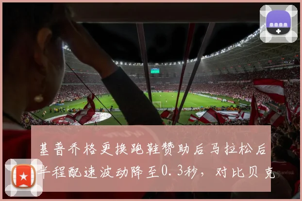 基普乔格更换跑鞋赞助后马拉松后半程配速波动降至0.3秒，对比贝克勒签约新品牌后冲刺阶段提速4%