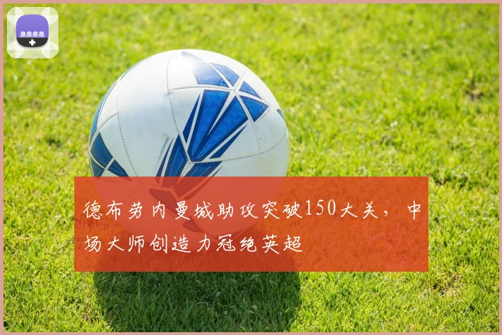 德布劳内曼城助攻突破150大关，中场大师创造力冠绝英超