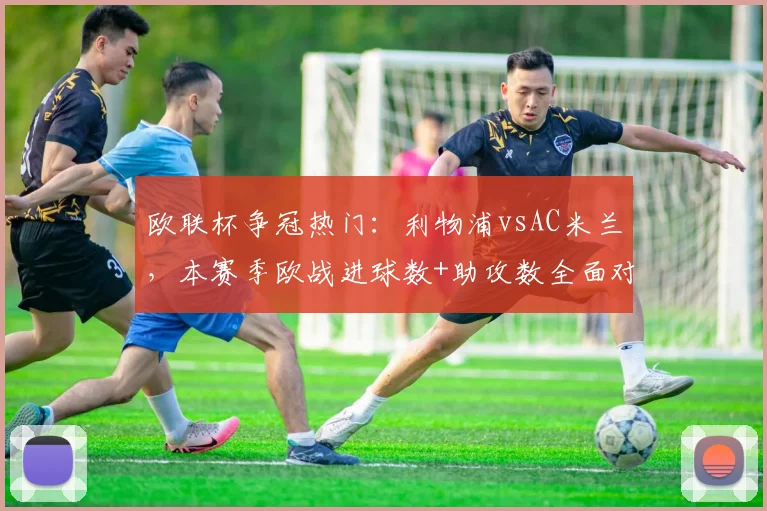 欧联杯争冠热门：利物浦vsAC米兰，本赛季欧战进球数+助攻数全面对比