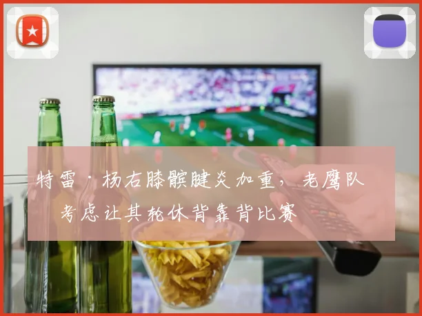 特雷·杨右膝髌腱炎加重，老鹰队医考虑让其轮休背靠背比赛