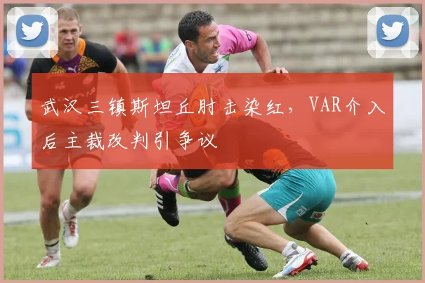 武汉三镇斯坦丘肘击染红，VAR介入后主裁改判引争议
