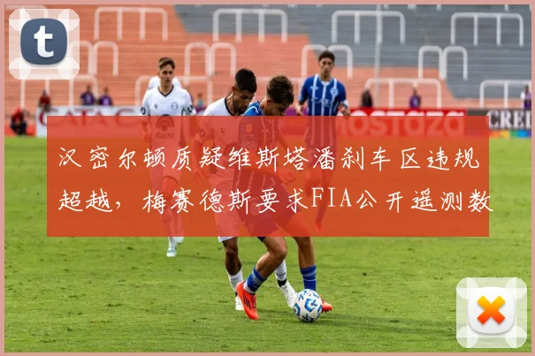 汉密尔顿质疑维斯塔潘刹车区违规超越，梅赛德斯要求FIA公开遥测数据？