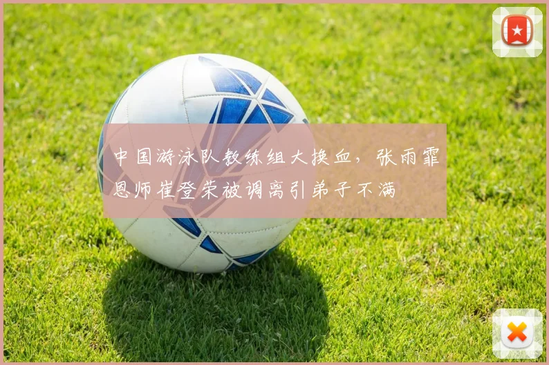 中国游泳队教练组大换血，张雨霏恩师崔登荣被调离引弟子不满