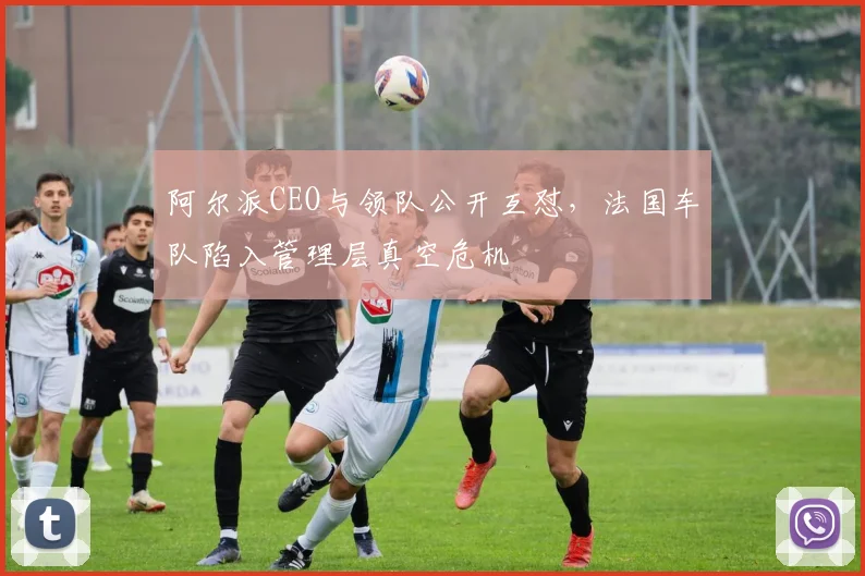 阿尔派CEO与领队公开互怼，法国车队陷入管理层真空危机