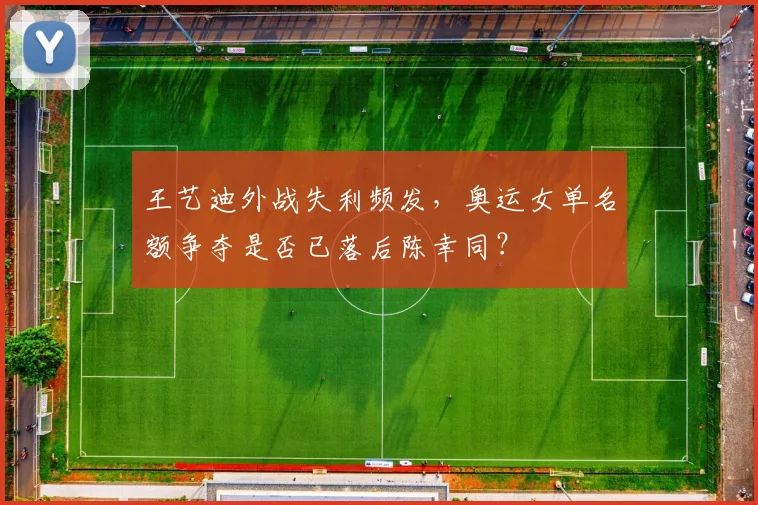 王艺迪外战失利频发，奥运女单名额争夺是否已落后陈幸同？